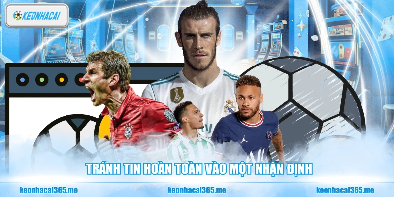 Tránh tin hoàn toàn vào một nhận định